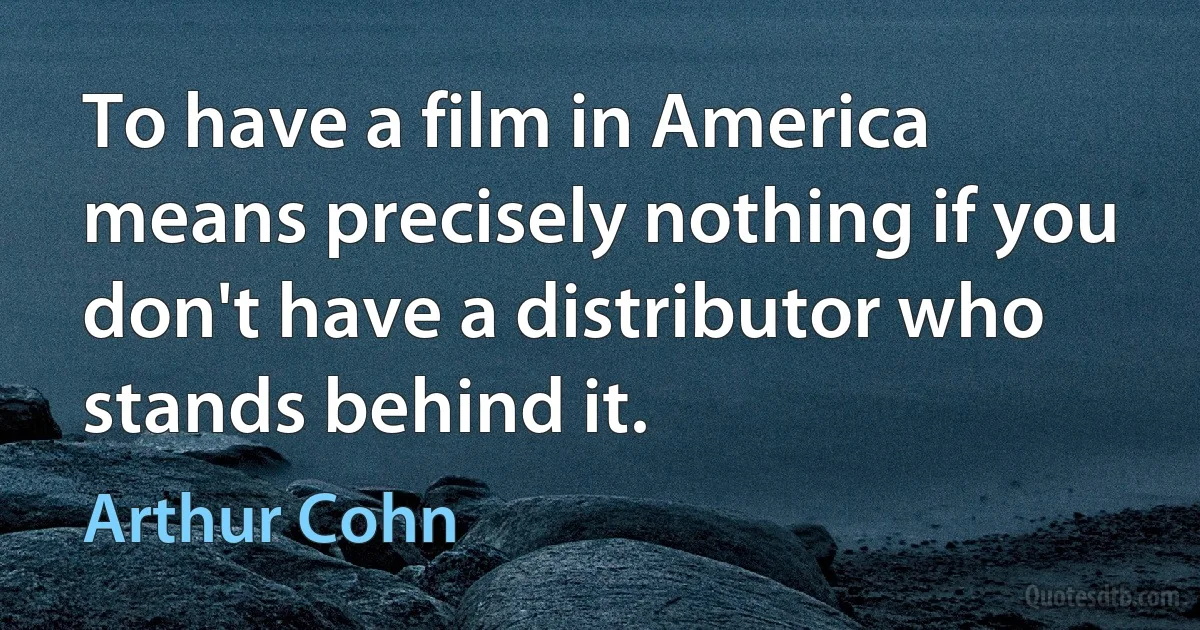 To have a film in America means precisely nothing if you don't have a distributor who stands behind it. (Arthur Cohn)