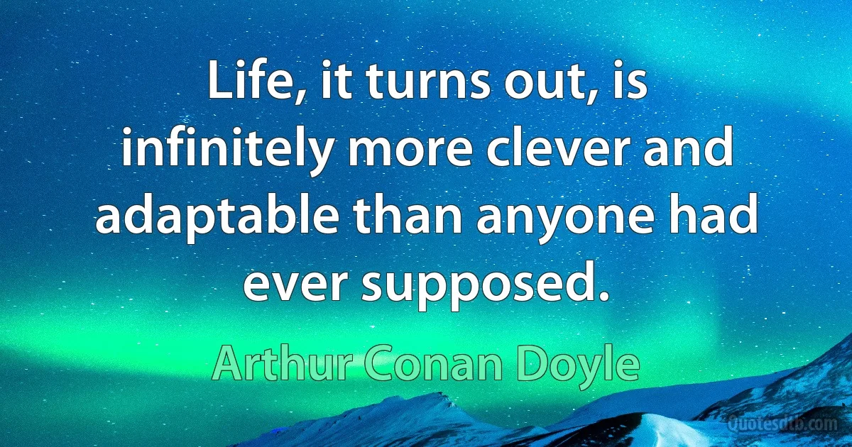 Life, it turns out, is infinitely more clever and adaptable than anyone had ever supposed. (Arthur Conan Doyle)