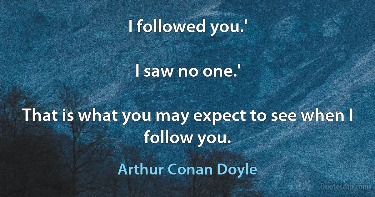 I followed you.'

I saw no one.'

That is what you may expect to see when I follow you. (Arthur Conan Doyle)