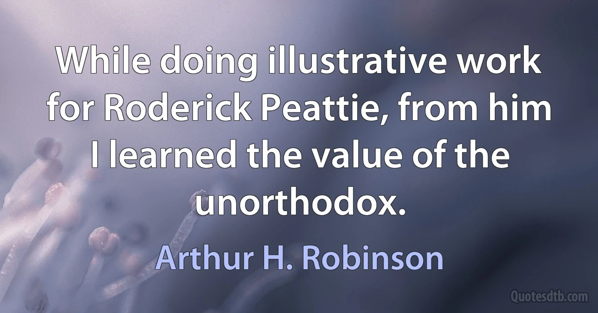 While doing illustrative work for Roderick Peattie, from him I learned the value of the unorthodox. (Arthur H. Robinson)