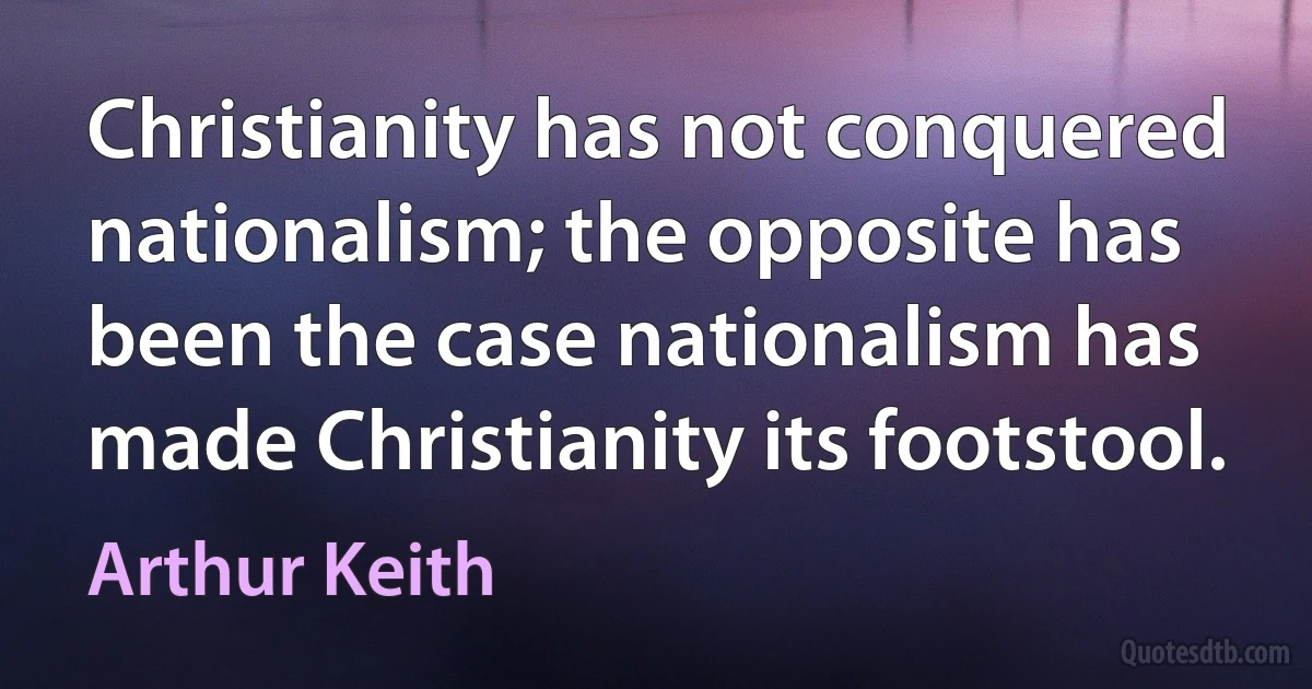 Christianity has not conquered nationalism; the opposite has been the case nationalism has made Christianity its footstool. (Arthur Keith)