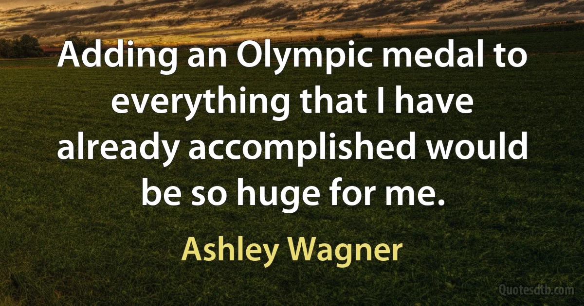 Adding an Olympic medal to everything that I have already accomplished would be so huge for me. (Ashley Wagner)