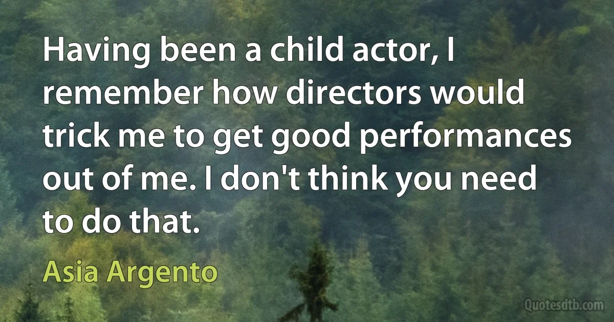 Having been a child actor, I remember how directors would trick me to get good performances out of me. I don't think you need to do that. (Asia Argento)