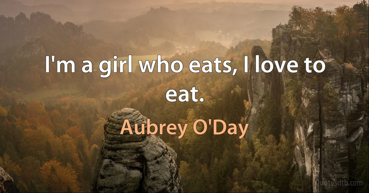 I'm a girl who eats, I love to eat. (Aubrey O'Day)