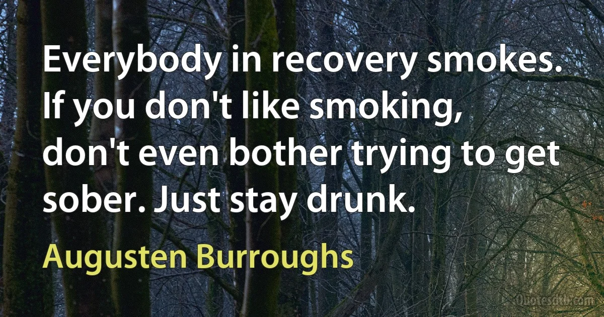 Everybody in recovery smokes. If you don't like smoking, don't even bother trying to get sober. Just stay drunk. (Augusten Burroughs)