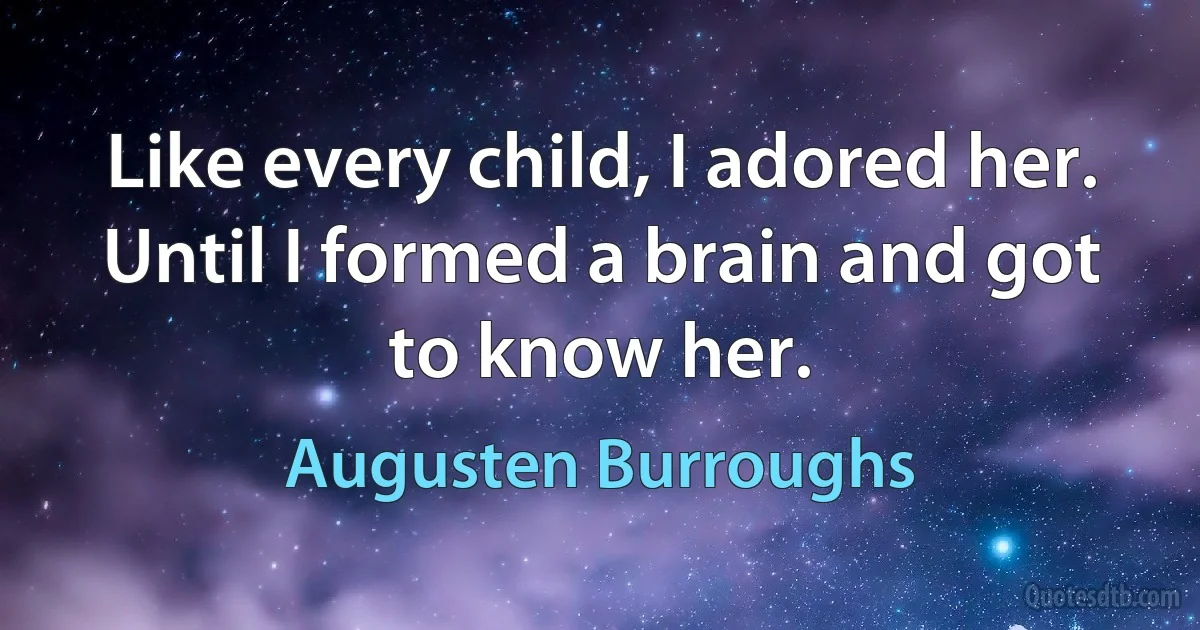 Like every child, I adored her. Until I formed a brain and got to know her. (Augusten Burroughs)