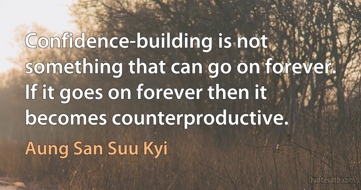 Confidence-building is not something that can go on forever. If it goes on forever then it becomes counterproductive. (Aung San Suu Kyi)