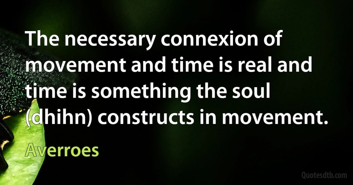 The necessary connexion of movement and time is real and time is something the soul (dhihn) constructs in movement. (Averroes)