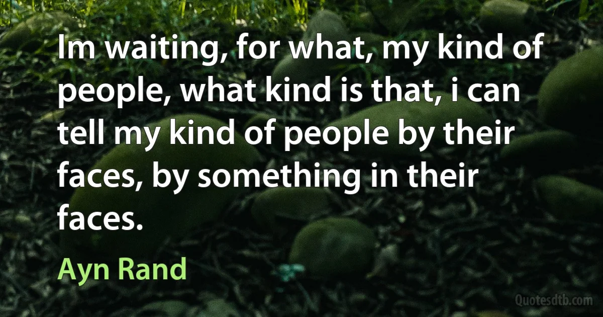 Im waiting, for what, my kind of people, what kind is that, i can tell my kind of people by their faces, by something in their faces. (Ayn Rand)