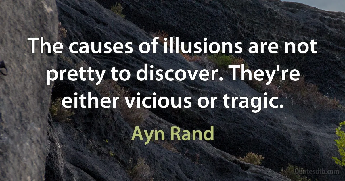 The causes of illusions are not pretty to discover. They're either vicious or tragic. (Ayn Rand)