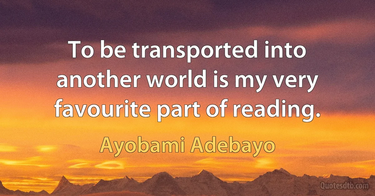 To be transported into another world is my very favourite part of reading. (Ayobami Adebayo)