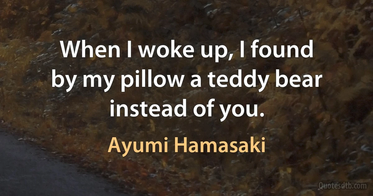 When I woke up, I found
by my pillow a teddy bear
instead of you. (Ayumi Hamasaki)