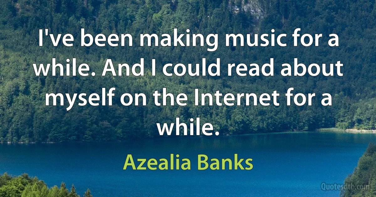 I've been making music for a while. And I could read about myself on the Internet for a while. (Azealia Banks)