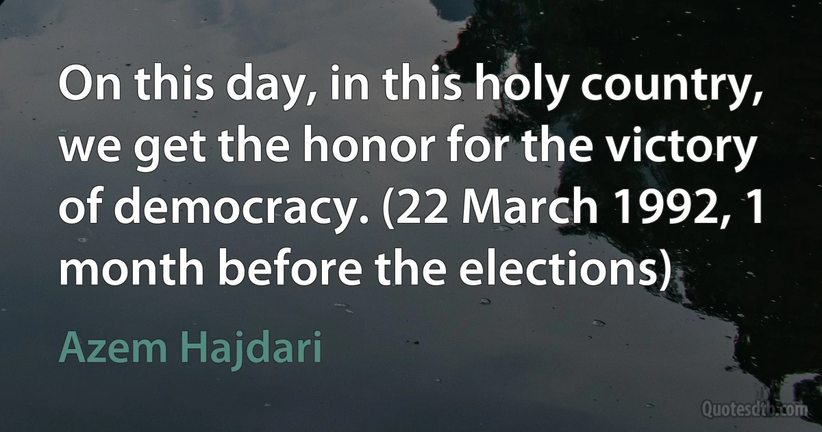 On this day, in this holy country, we get the honor for the victory of democracy. (22 March 1992, 1 month before the elections) (Azem Hajdari)