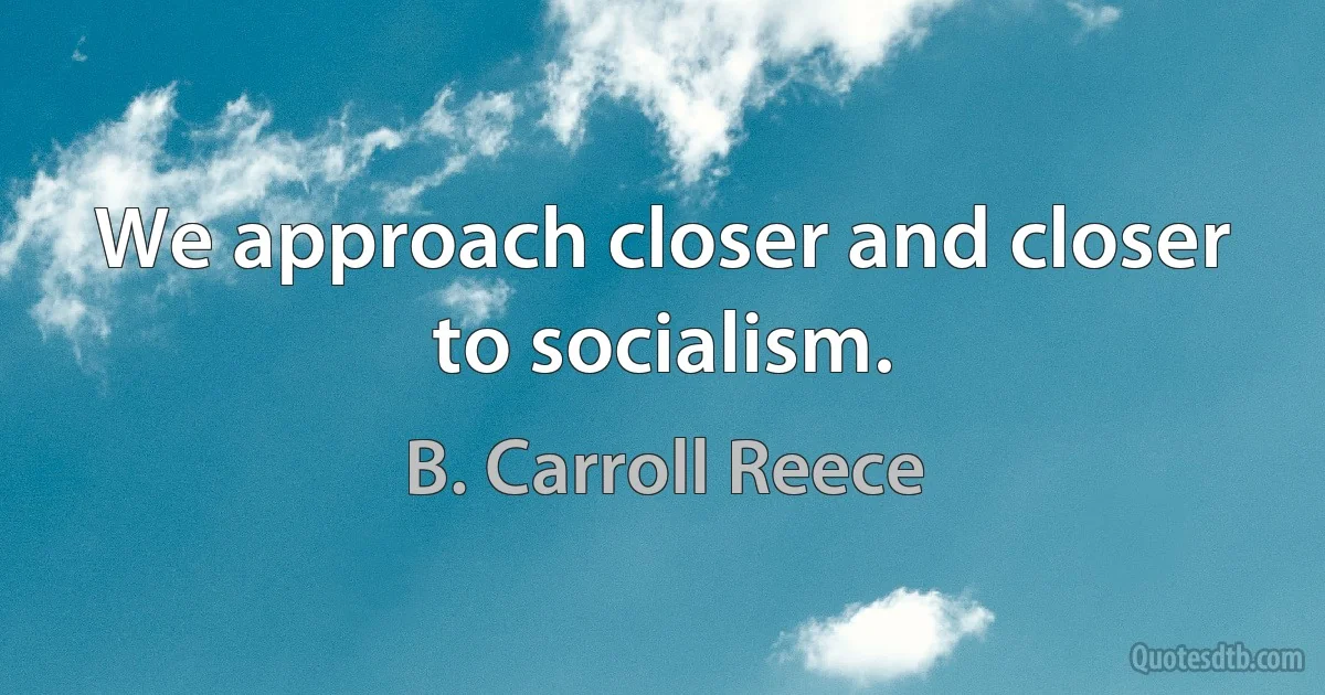 We approach closer and closer to socialism. (B. Carroll Reece)