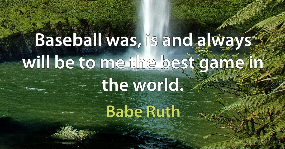 Baseball was, is and always will be to me the best game in the world. (Babe Ruth)