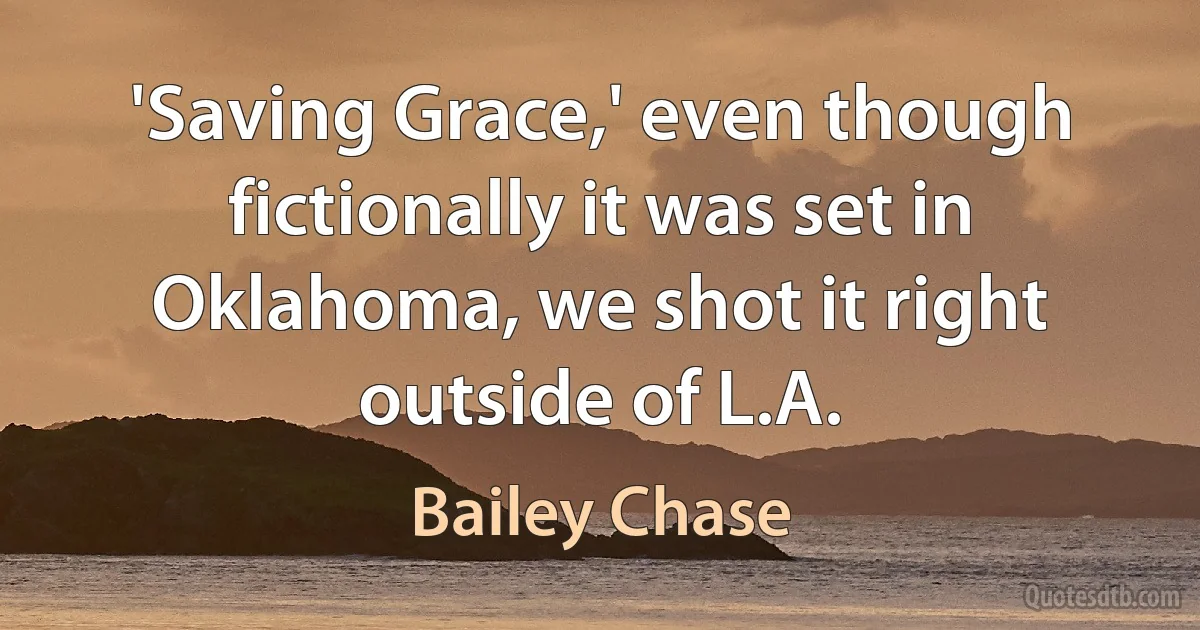 'Saving Grace,' even though fictionally it was set in Oklahoma, we shot it right outside of L.A. (Bailey Chase)