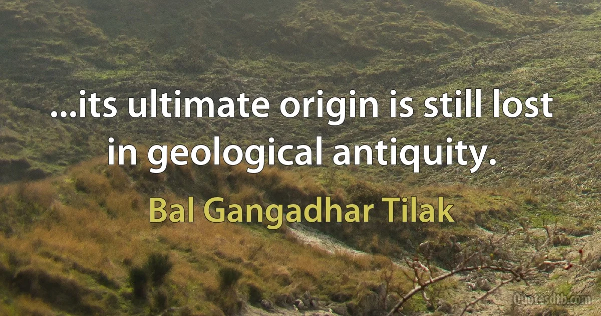 ...its ultimate origin is still lost in geological antiquity. (Bal Gangadhar Tilak)