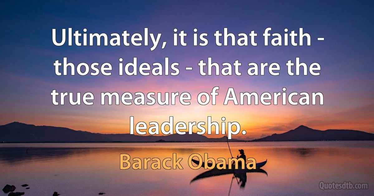 Ultimately, it is that faith - those ideals - that are the true measure of American leadership. (Barack Obama)