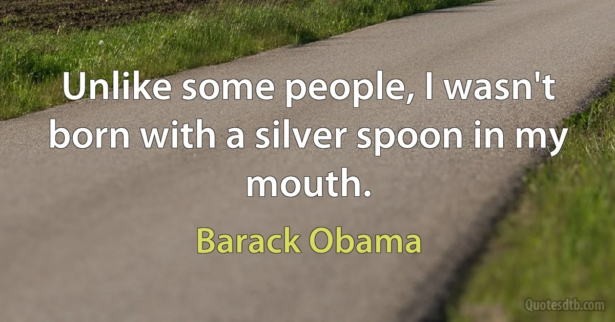 Unlike some people, I wasn't born with a silver spoon in my mouth. (Barack Obama)