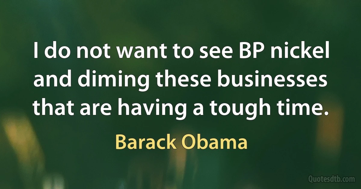 I do not want to see BP nickel and diming these businesses that are having a tough time. (Barack Obama)