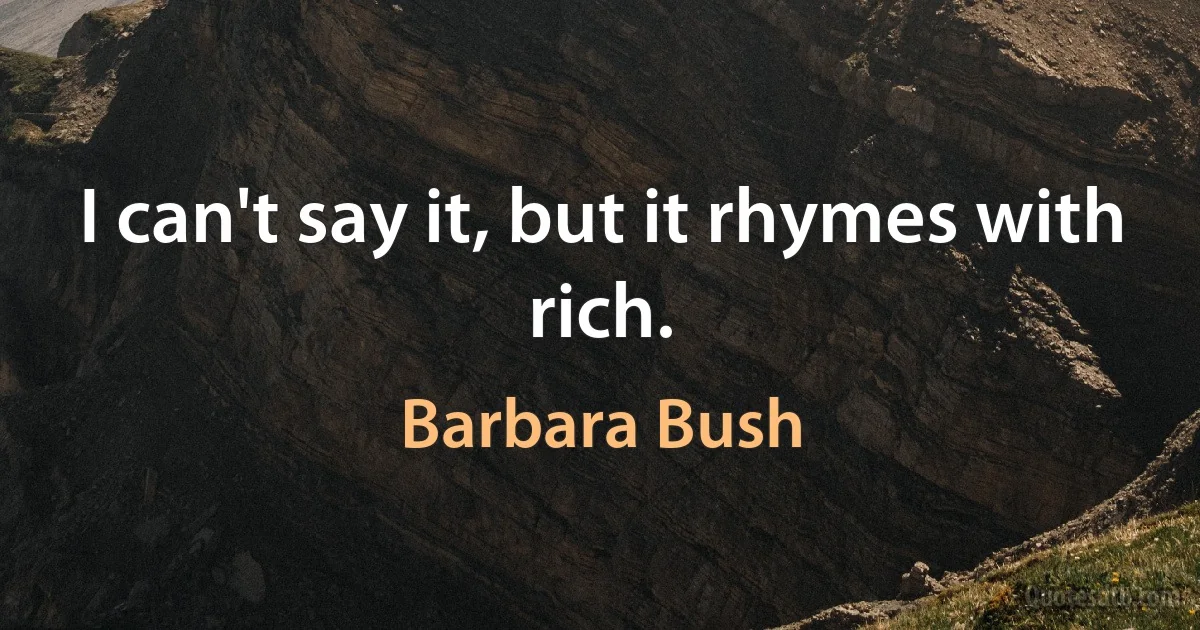 I can't say it, but it rhymes with rich. (Barbara Bush)