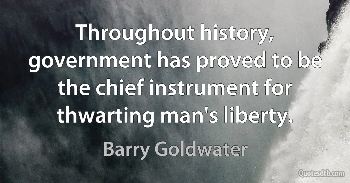 Throughout history, government has proved to be the chief instrument for thwarting man's liberty. (Barry Goldwater)