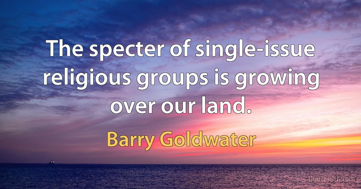 The specter of single-issue religious groups is growing over our land. (Barry Goldwater)