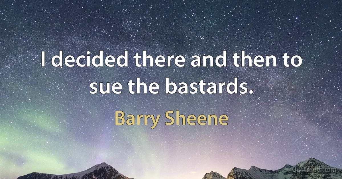 I decided there and then to sue the bastards. (Barry Sheene)