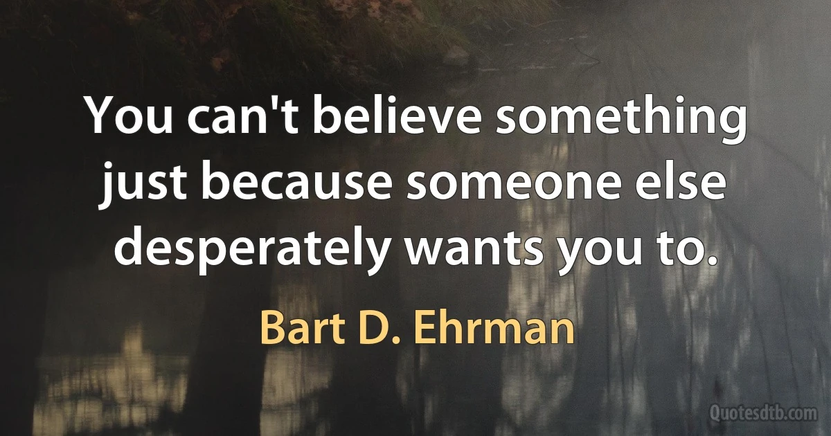 You can't believe something just because someone else desperately wants you to. (Bart D. Ehrman)