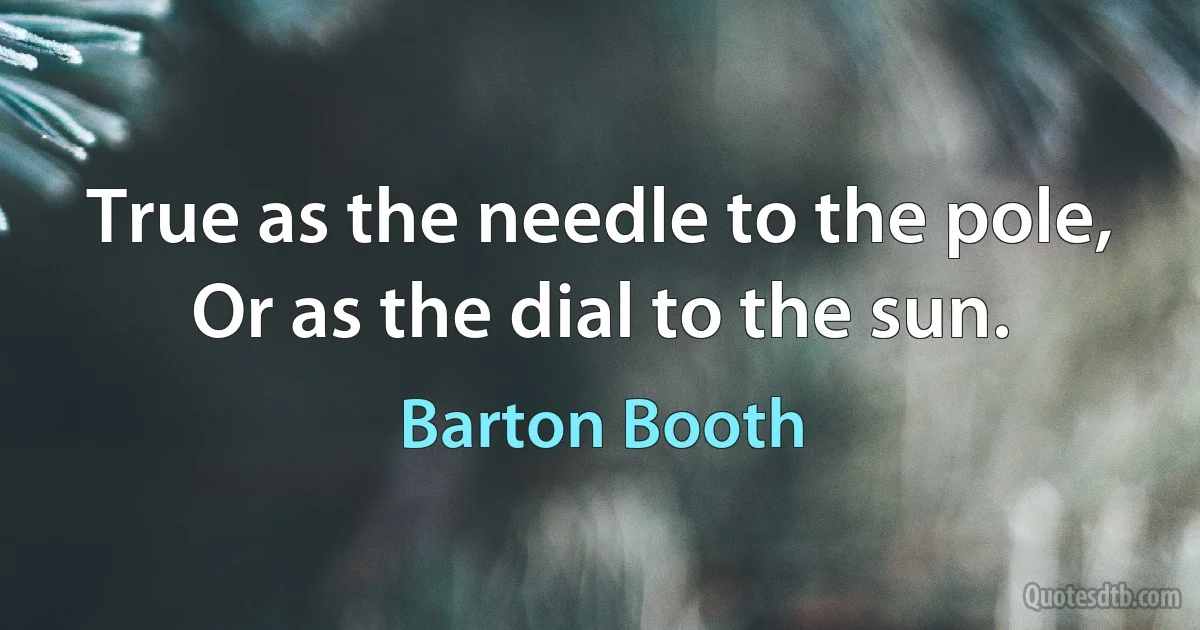 True as the needle to the pole, Or as the dial to the sun. (Barton Booth)