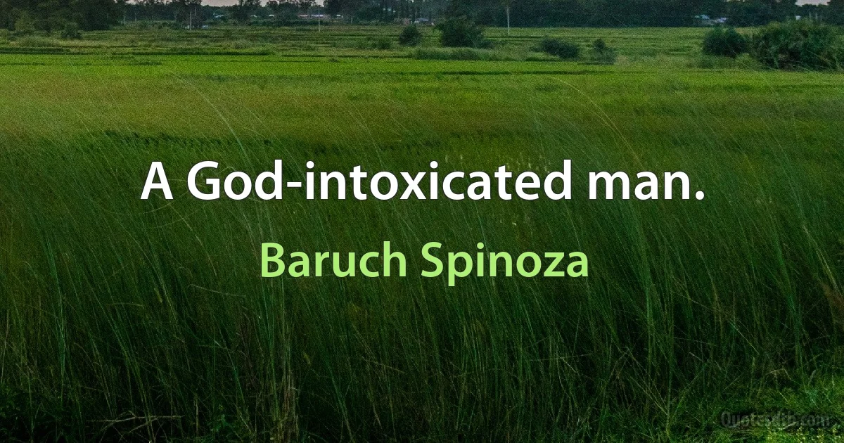 A God-intoxicated man. (Baruch Spinoza)