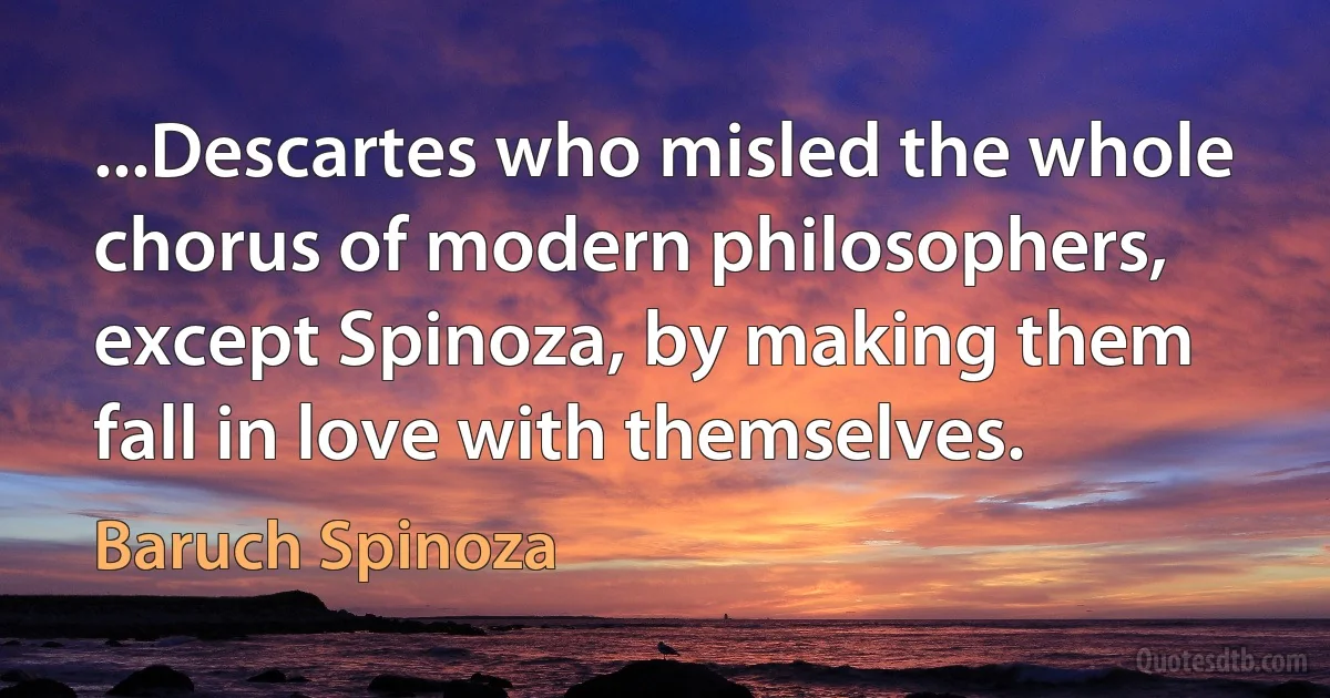 ...Descartes who misled the whole chorus of modern philosophers, except Spinoza, by making them fall in love with themselves. (Baruch Spinoza)