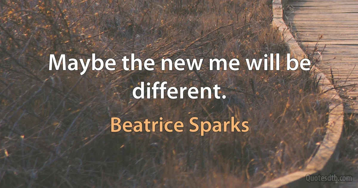 Maybe the new me will be different. (Beatrice Sparks)