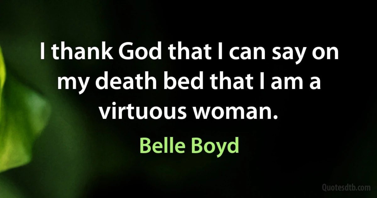 I thank God that I can say on my death bed that I am a virtuous woman. (Belle Boyd)