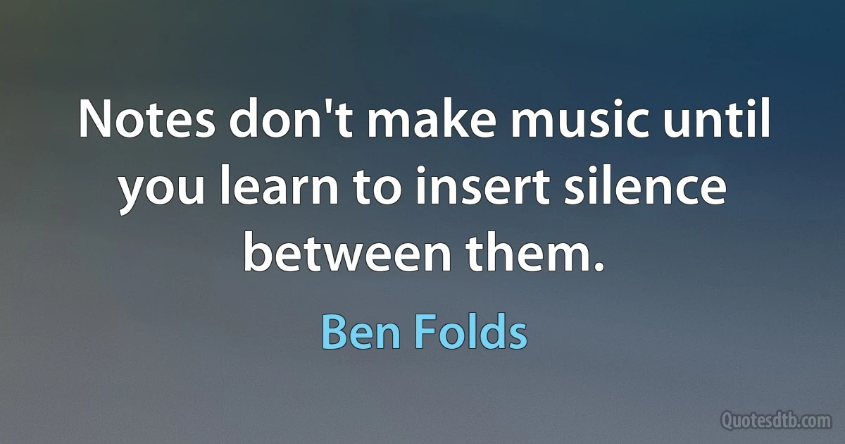 Notes don't make music until you learn to insert silence between them. (Ben Folds)