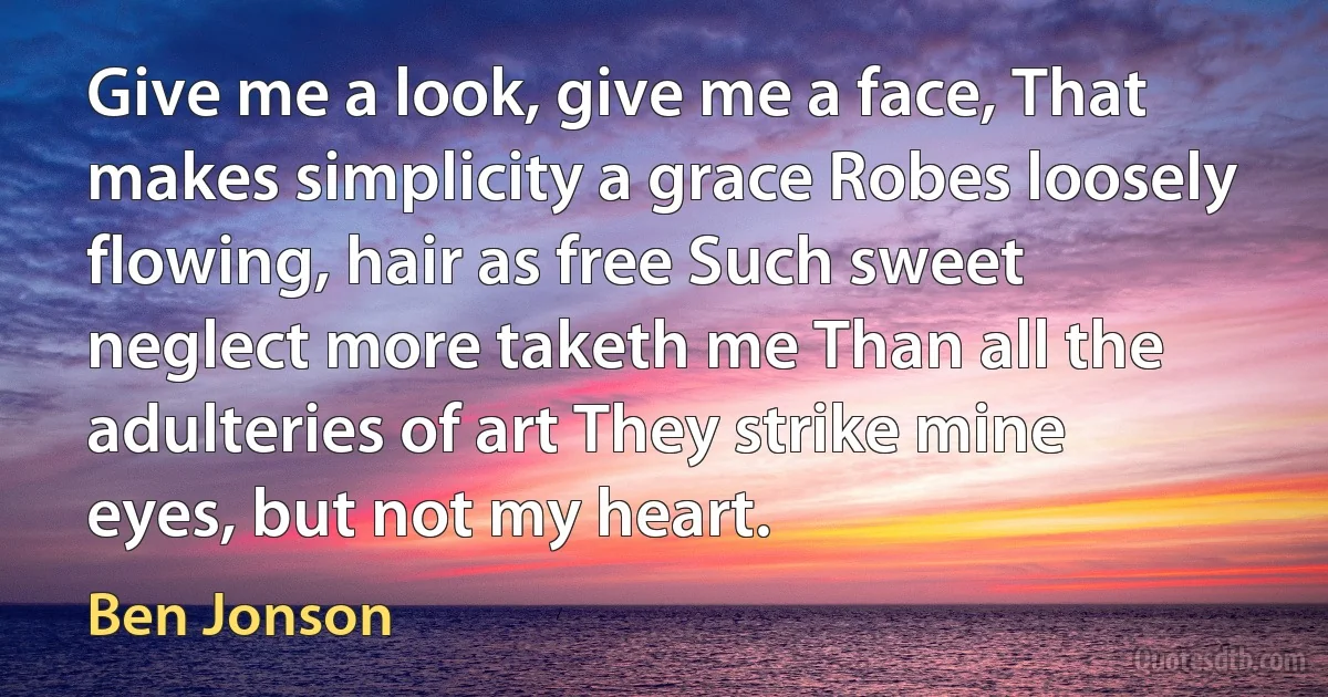 Give me a look, give me a face, That makes simplicity a grace Robes loosely flowing, hair as free Such sweet neglect more taketh me Than all the adulteries of art They strike mine eyes, but not my heart. (Ben Jonson)