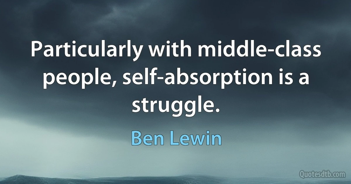 Particularly with middle-class people, self-absorption is a struggle. (Ben Lewin)