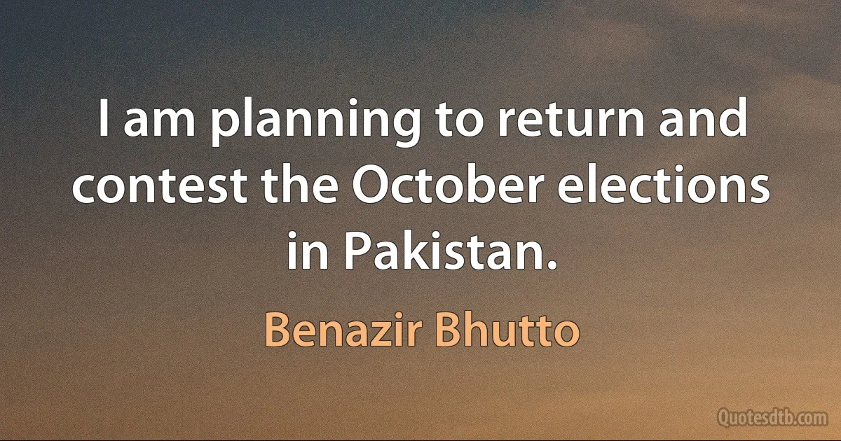 I am planning to return and contest the October elections in Pakistan. (Benazir Bhutto)