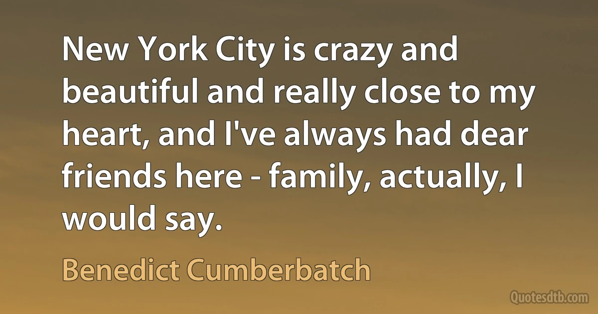 New York City is crazy and beautiful and really close to my heart, and I've always had dear friends here - family, actually, I would say. (Benedict Cumberbatch)