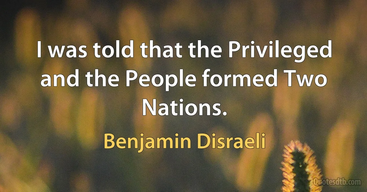 I was told that the Privileged and the People formed Two Nations. (Benjamin Disraeli)