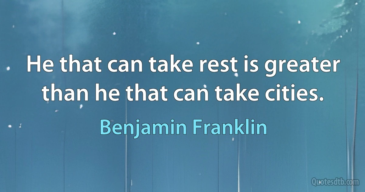 He that can take rest is greater than he that can take cities. (Benjamin Franklin)