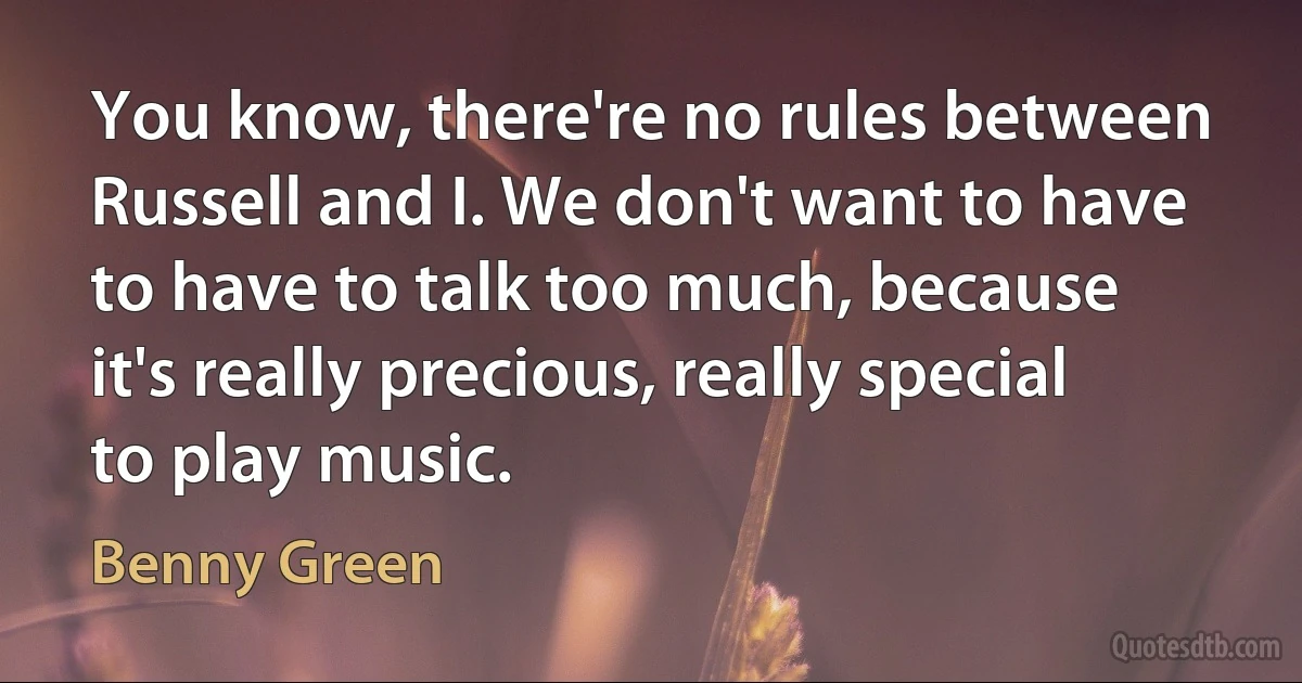 You know, there're no rules between Russell and I. We don't want to have to have to talk too much, because it's really precious, really special to play music. (Benny Green)