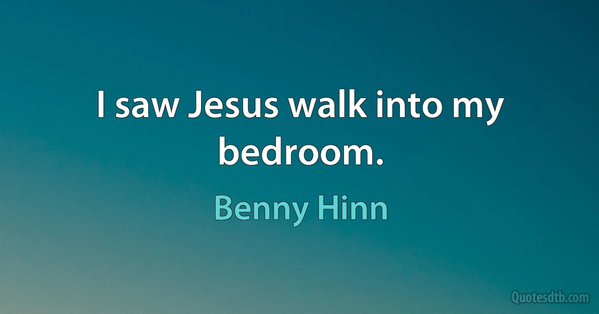 I saw Jesus walk into my bedroom. (Benny Hinn)