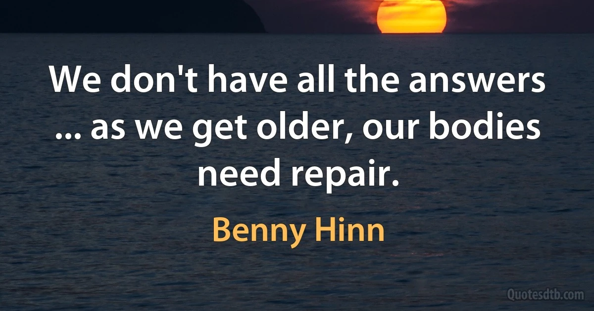 We don't have all the answers ... as we get older, our bodies need repair. (Benny Hinn)