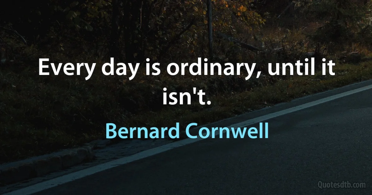 Every day is ordinary, until it isn't. (Bernard Cornwell)