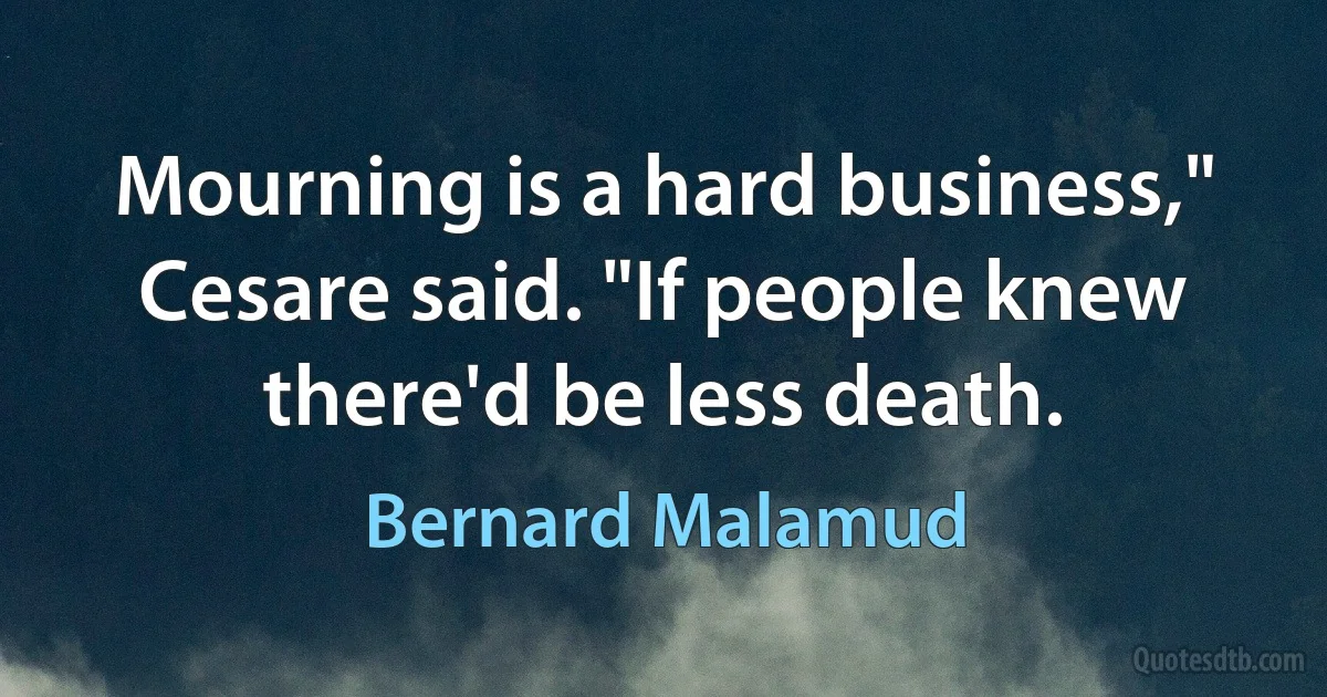 Mourning is a hard business," Cesare said. "If people knew there'd be less death. (Bernard Malamud)