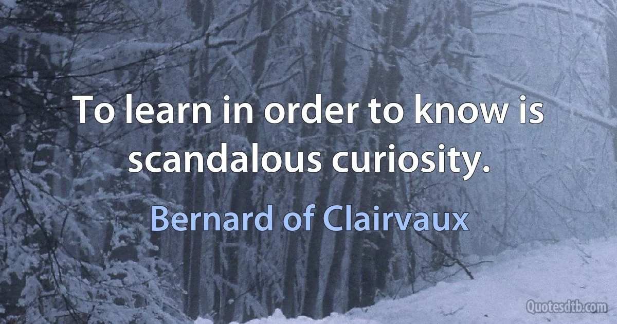 To learn in order to know is scandalous curiosity. (Bernard of Clairvaux)