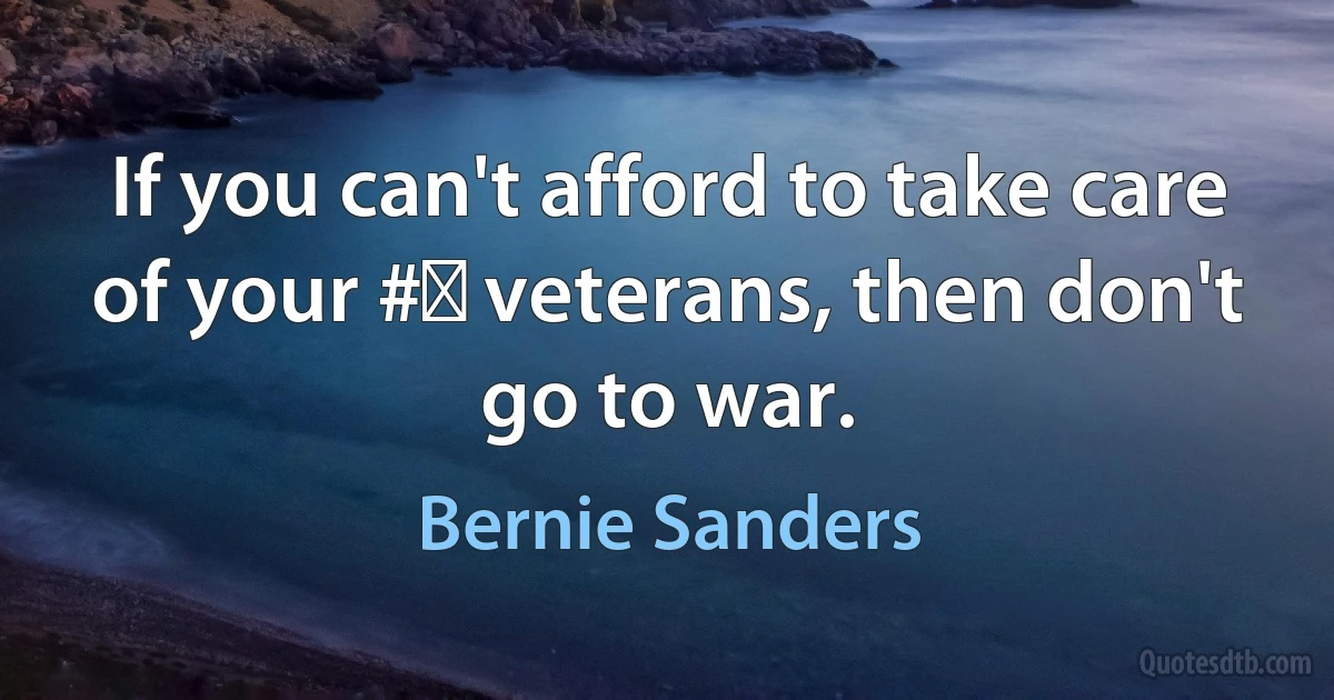 If you can't afford to take care of your #‎ veterans, then don't go to war. (Bernie Sanders)