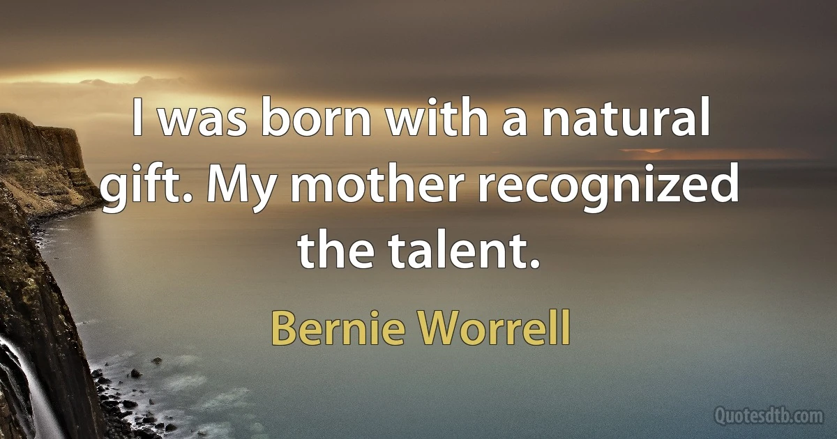 I was born with a natural gift. My mother recognized the talent. (Bernie Worrell)